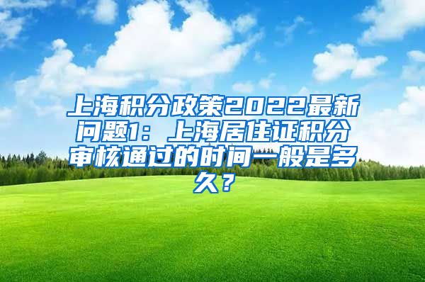 上海积分政策2022最新问题1：上海居住证积分审核通过的时间一般是多久？