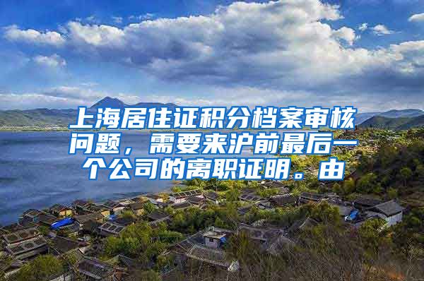 上海居住证积分档案审核问题，需要来沪前最后一个公司的离职证明。由