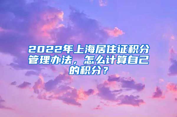 2022年上海居住证积分管理办法，怎么计算自己的积分？