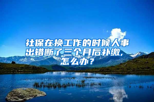 社保在换工作的时候人事出错断了三个月后补缴, 怎么办？