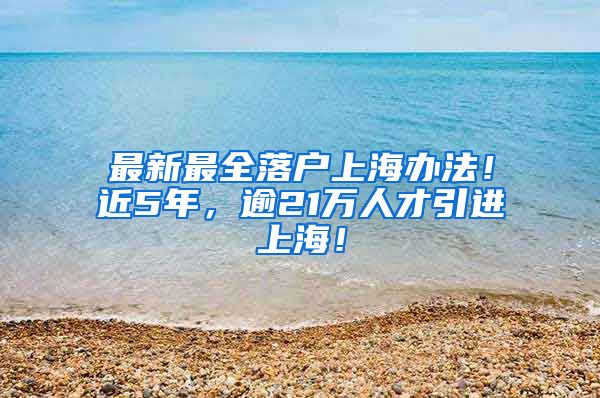 最新最全落户上海办法！近5年，逾21万人才引进上海！