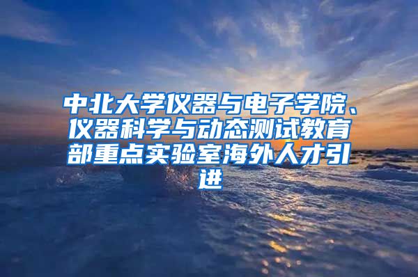 中北大学仪器与电子学院、仪器科学与动态测试教育部重点实验室海外人才引进