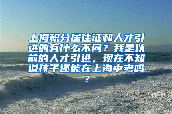 上海积分居住证和人才引进的有什么不同？我是以前的人才引进，现在不知道孩子还能在上海中考吗？