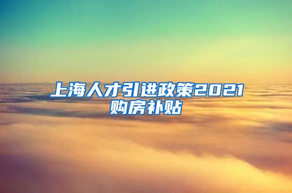 上海人才引进政策2021购房补贴