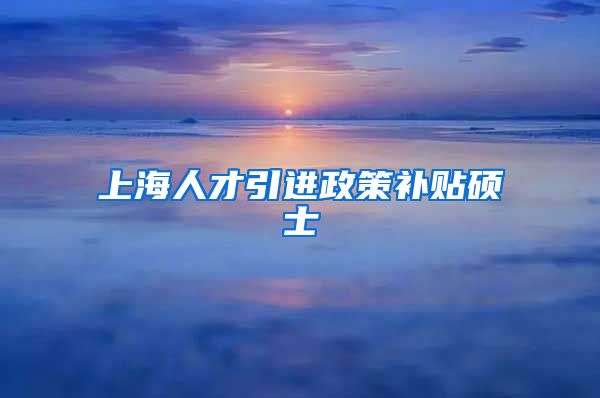 上海人才引进政策补贴硕士