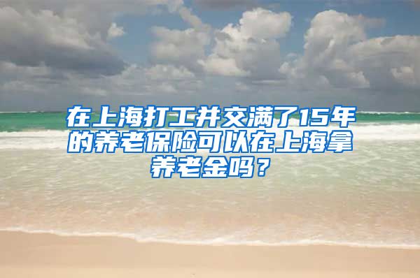 在上海打工并交满了15年的养老保险可以在上海拿养老金吗？