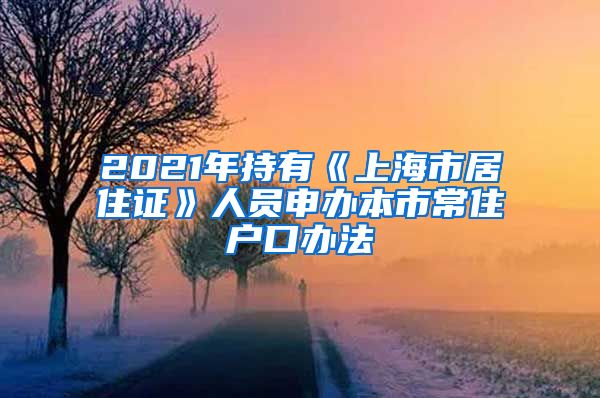 2021年持有《上海市居住证》人员申办本市常住户口办法