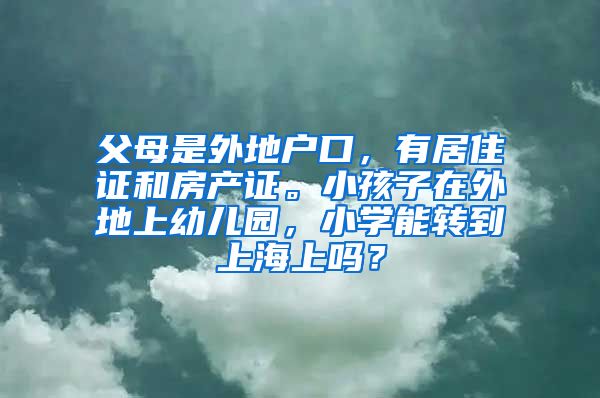 父母是外地户口，有居住证和房产证。小孩子在外地上幼儿园，小学能转到上海上吗？