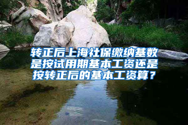 转正后上海社保缴纳基数是按试用期基本工资还是按转正后的基本工资算？