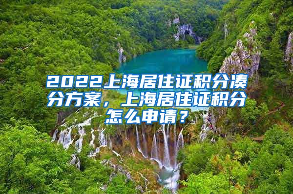 2022上海居住证积分凑分方案，上海居住证积分怎么申请？