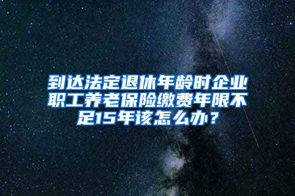 到达法定退休年龄时企业职工养老保险缴费年限不足15年该怎么办？