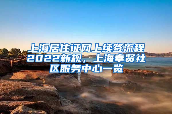 上海居住证网上续签流程2022新规，上海奉贤社区服务中心一览