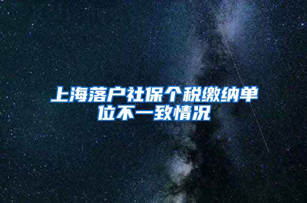 上海落户社保个税缴纳单位不一致情况