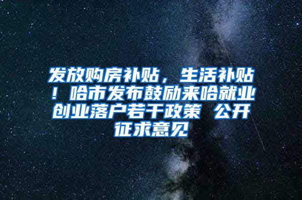 发放购房补贴，生活补贴！哈市发布鼓励来哈就业创业落户若干政策 公开征求意见