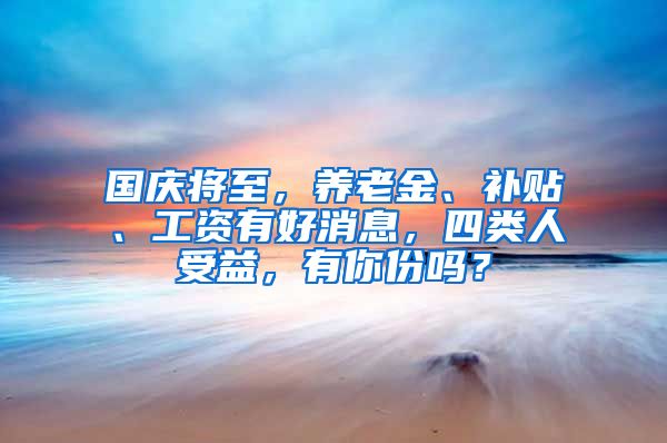 国庆将至，养老金、补贴、工资有好消息，四类人受益，有你份吗？