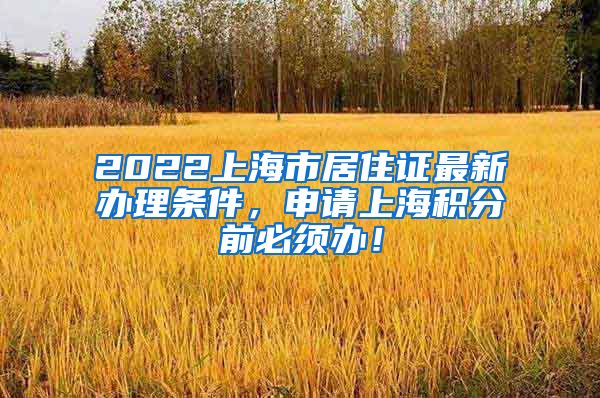 2022上海市居住证最新办理条件，申请上海积分前必须办！