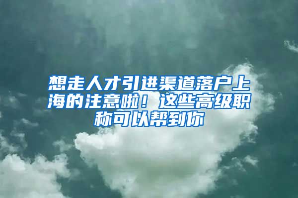 想走人才引进渠道落户上海的注意啦！这些高级职称可以帮到你