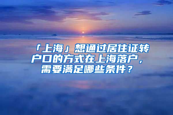「上海」想通过居住证转户口的方式在上海落户，需要满足哪些条件？