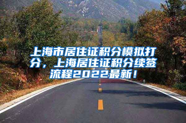 上海市居住证积分模拟打分，上海居住证积分续签流程2022最新！
