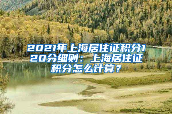 2021年上海居住证积分120分细则：上海居住证积分怎么计算？