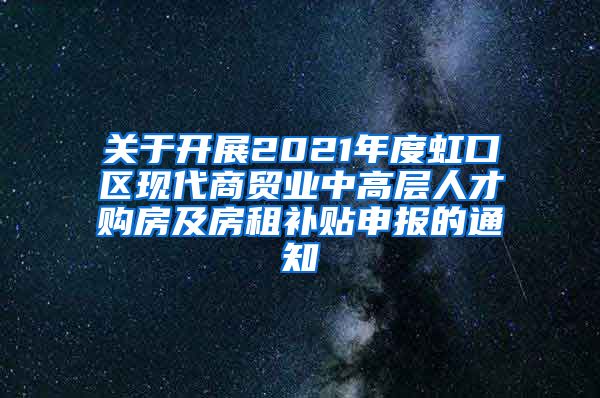 关于开展2021年度虹口区现代商贸业中高层人才购房及房租补贴申报的通知