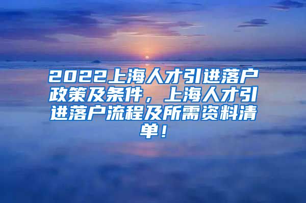 2022上海人才引进落户政策及条件，上海人才引进落户流程及所需资料清单！