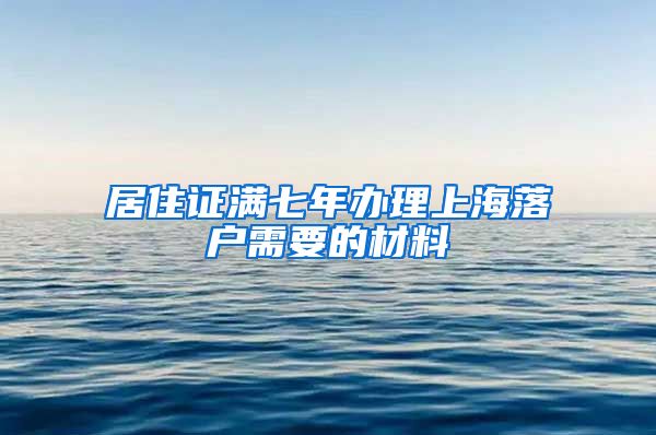 居住证满七年办理上海落户需要的材料