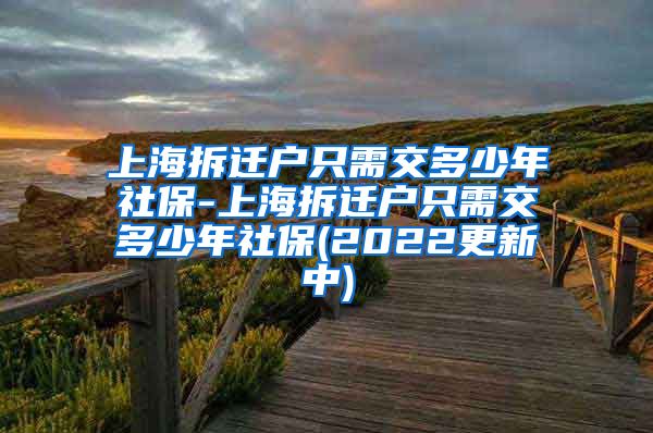 上海拆迁户只需交多少年社保-上海拆迁户只需交多少年社保(2022更新中)