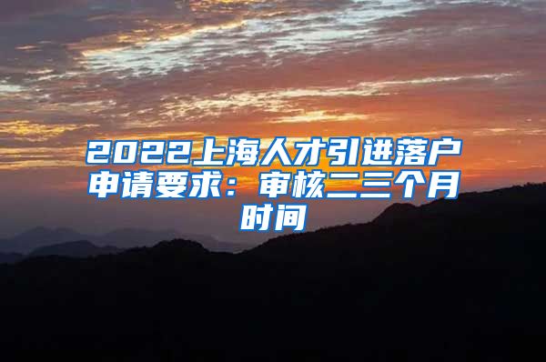 2022上海人才引进落户申请要求：审核二三个月时间