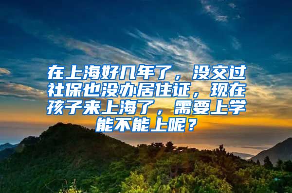 在上海好几年了，没交过社保也没办居住证，现在孩子来上海了，需要上学能不能上呢？