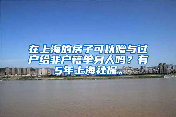 在上海的房子可以赠与过户给非户籍单身人吗？有5年上海社保。