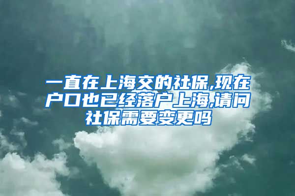 一直在上海交的社保,现在户口也已经落户上海,请问社保需要变更吗