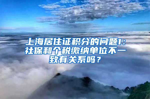 上海居住证积分的问题1：社保和个税缴纳单位不一致有关系吗？