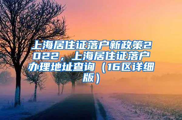 上海居住证落户新政策2022，上海居住证落户办理地址查询（16区详细版）
