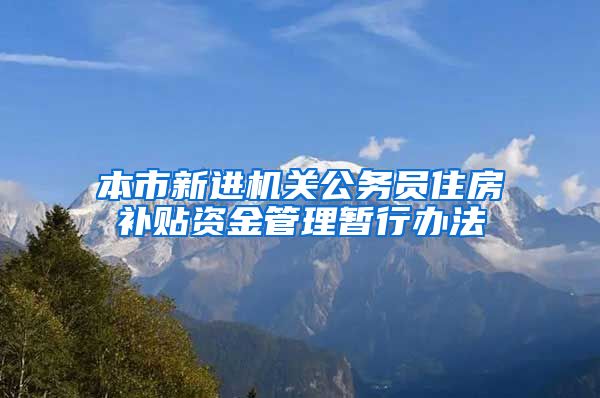 本市新进机关公务员住房补贴资金管理暂行办法