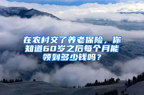 在农村交了养老保险，你知道60岁之后每个月能领到多少钱吗？