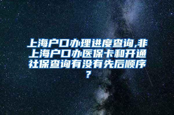 上海户口办理进度查询,非上海户口办医保卡和开通社保查询有没有先后顺序？