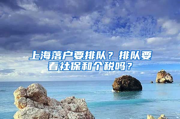 上海落户要排队？排队要看社保和个税吗？