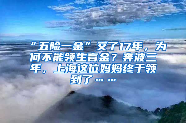 “五险一金”交了17年，为何不能领生育金？奔波三年，上海这位妈妈终于领到了……