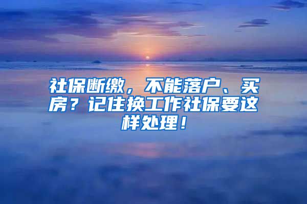 社保断缴，不能落户、买房？记住换工作社保要这样处理！