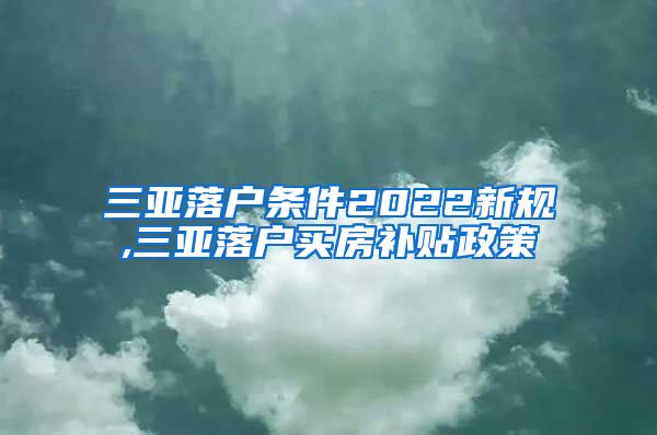 三亚落户条件2022新规,三亚落户买房补贴政策