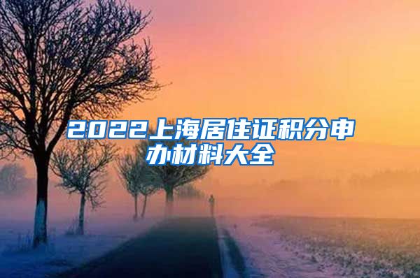 2022上海居住证积分申办材料大全