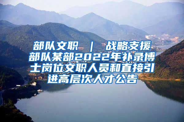 部队文职 ｜ 战略支援部队某部2022年补录博士岗位文职人员和直接引进高层次人才公告