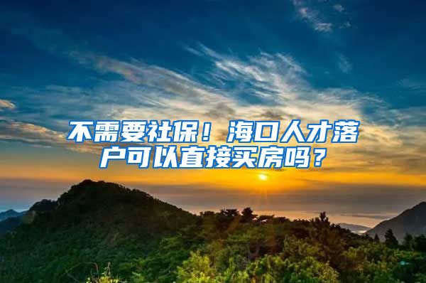 不需要社保！海口人才落户可以直接买房吗？