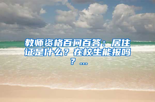 教师资格百问百答：居住证是什么？在校生能报吗？...