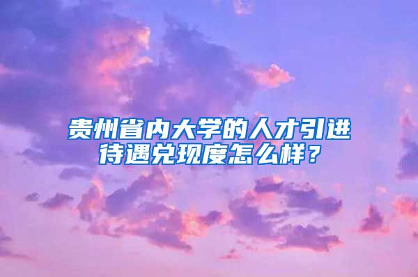 贵州省内大学的人才引进待遇兑现度怎么样？