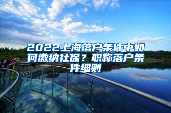 2022上海落户条件中如何缴纳社保？职称落户条件细则