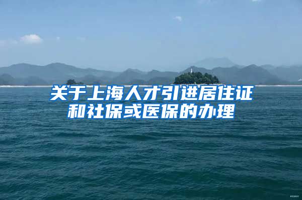 关于上海人才引进居住证和社保或医保的办理