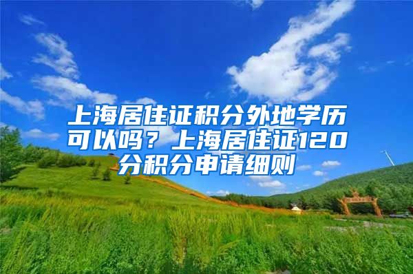上海居住证积分外地学历可以吗？上海居住证120分积分申请细则