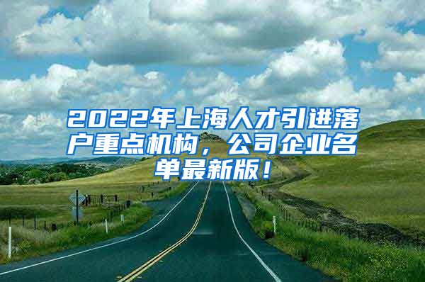 2022年上海人才引进落户重点机构，公司企业名单最新版！